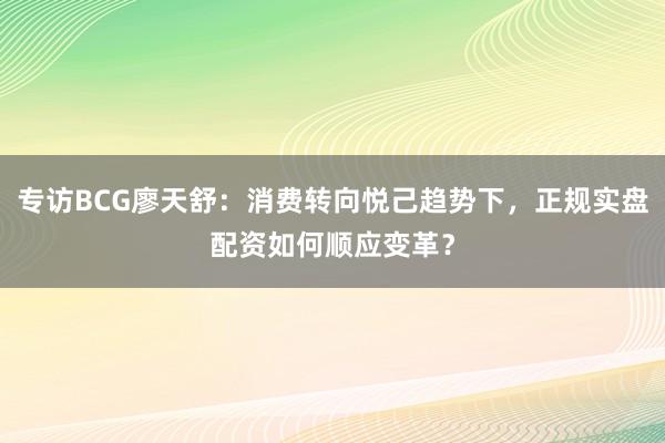 专访BCG廖天舒：消费转向悦己趋势下，正规实盘配资如何顺应变革？