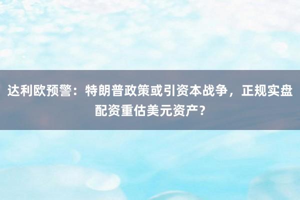 达利欧预警：特朗普政策或引资本战争，正规实盘配资重估美元资产？