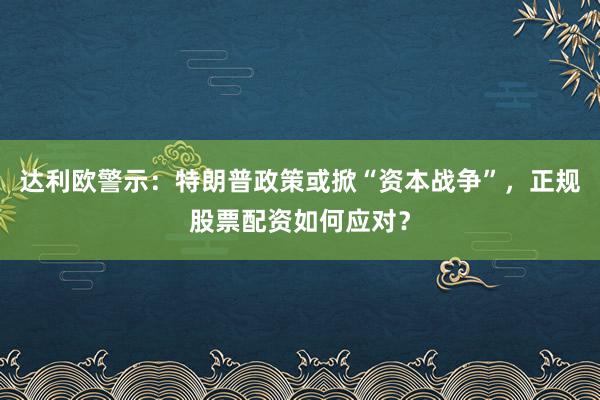 达利欧警示：特朗普政策或掀“资本战争”，正规股票配资如何应对？
