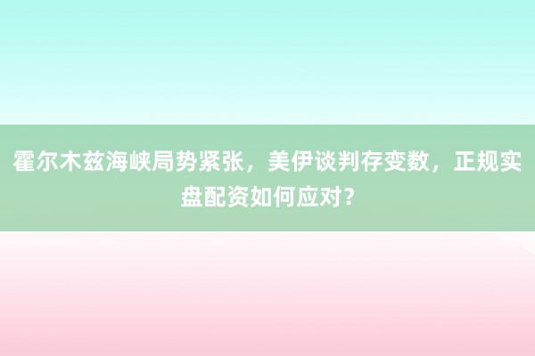 霍尔木兹海峡局势紧张，美伊谈判存变数，正规实盘配资如何应对？