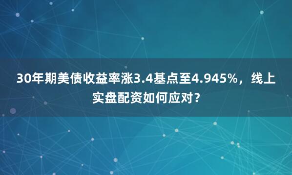 30年期美债收益率涨3.4基点至4.945%，线上实盘配资如何应对？