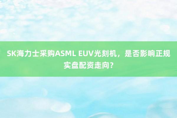 SK海力士采购ASML EUV光刻机，是否影响正规实盘配资走向？