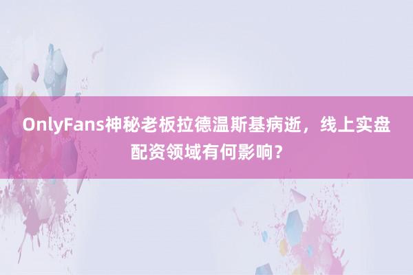 OnlyFans神秘老板拉德温斯基病逝，线上实盘配资领域有何影响？