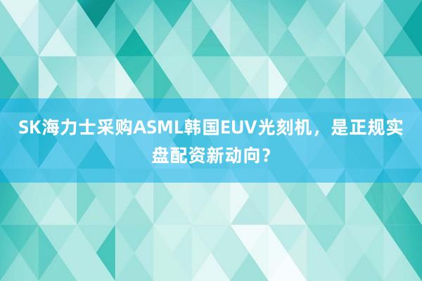 SK海力士采购ASML韩国EUV光刻机，是正规实盘配资新动向？