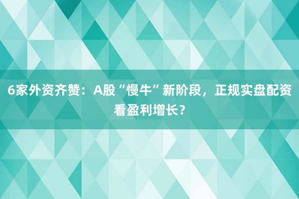 6家外资齐赞：A股“慢牛”新阶段，正规实盘配资看盈利增长？