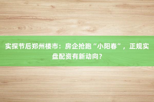 实探节后郑州楼市：房企抢跑“小阳春”，正规实盘配资有新动向？