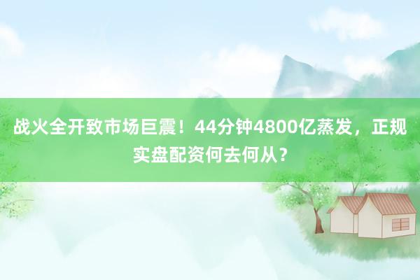 战火全开致市场巨震！44分钟4800亿蒸发，正规实盘配资何去何从？
