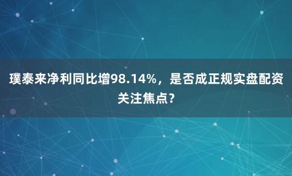 璞泰来净利同比增98.14%，是否成正规实盘配资关注焦点？