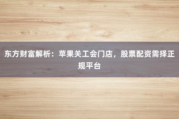 东方财富解析:苹果关工会门店,股票配资需择正规平台