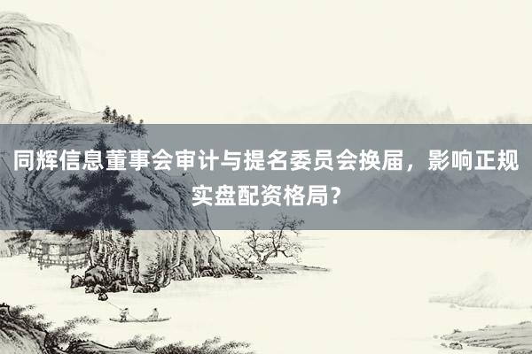 同辉信息董事会审计与提名委员会换届，影响正规实盘配资格局？