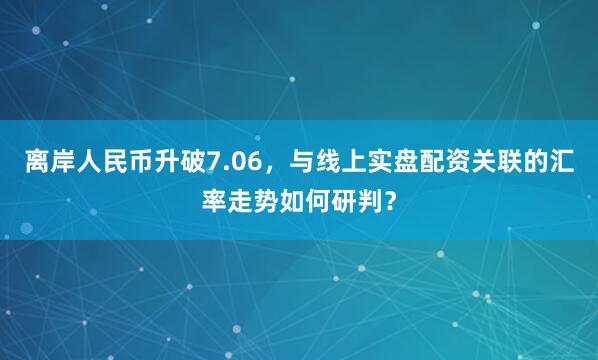 离岸人民币升破7.06，与线上实盘配资关联的汇率走势如何研判？