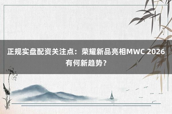 正规实盘配资关注点：荣耀新品亮相MWC 2026有何新趋势？