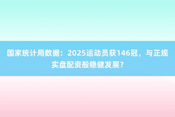 国家统计局数据：2025运动员获146冠，与正规实盘配资般稳健发展？
