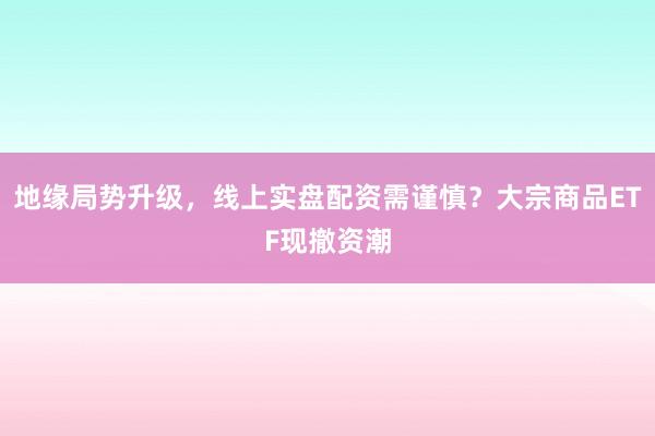 地缘局势升级，线上实盘配资需谨慎？大宗商品ETF现撤资潮