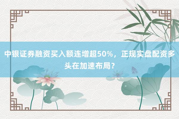 中银证券融资买入额连增超50%，正规实盘配资多头在加速布局？