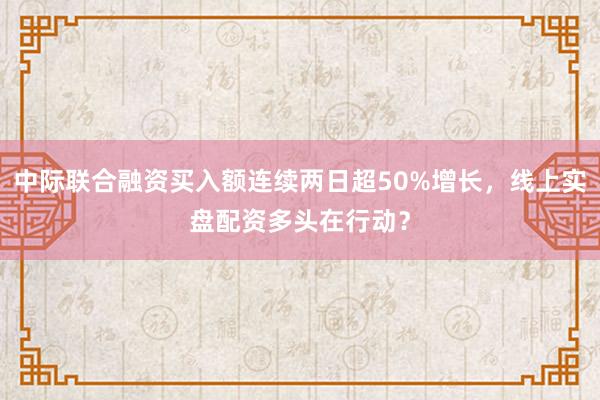 中际联合融资买入额连续两日超50%增长，线上实盘配资多头在行动？