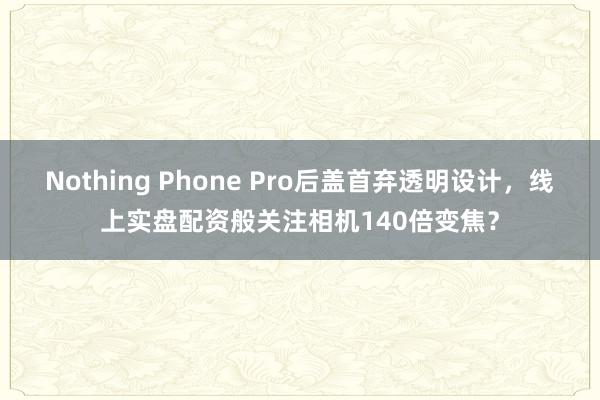 Nothing Phone Pro后盖首弃透明设计，线上实盘配资般关注相机140倍变焦？