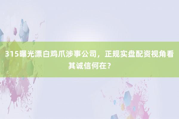 315曝光漂白鸡爪涉事公司，正规实盘配资视角看其诚信何在？