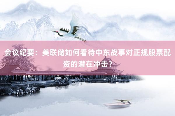会议纪要：美联储如何看待中东战事对正规股票配资的潜在冲击？