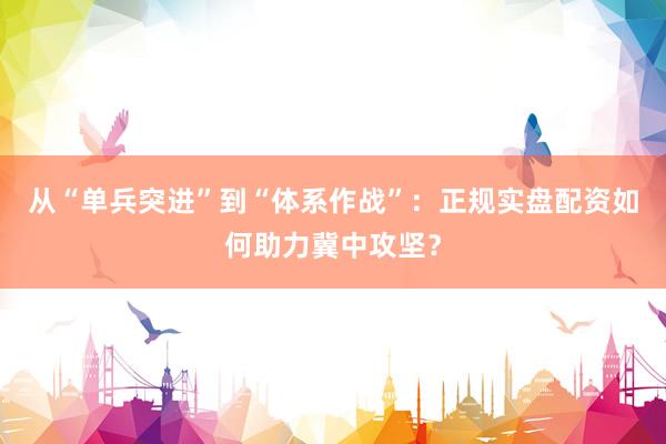 从“单兵突进”到“体系作战”：正规实盘配资如何助力冀中攻坚？