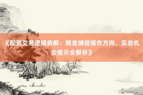 《配资交易逻辑拆解：精准捕捉操作方向，实战机会提示全解析》