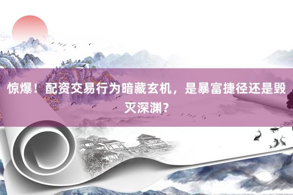 惊爆！配资交易行为暗藏玄机，是暴富捷径还是毁灭深渊？