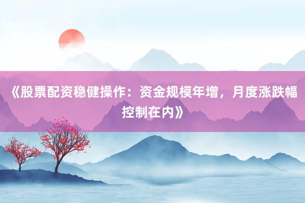 《股票配资稳健操作：资金规模年增，月度涨跌幅控制在内》