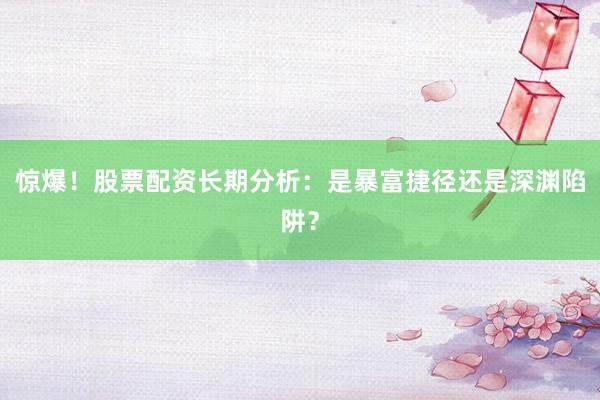 惊爆！股票配资长期分析：是暴富捷径还是深渊陷阱？