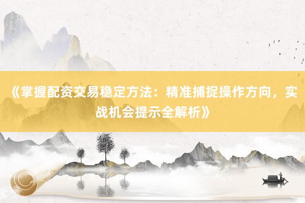 《掌握配资交易稳定方法：精准捕捉操作方向，实战机会提示全解析》