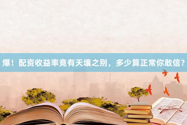 爆！配资收益率竟有天壤之别，多少算正常你敢信？