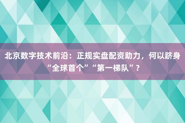 北京数字技术前沿：正规实盘配资助力，何以跻身“全球首个”“第一梯队”？