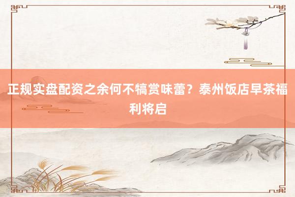 正规实盘配资之余何不犒赏味蕾？泰州饭店早茶福利将启