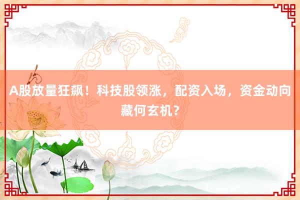 A股放量狂飙！科技股领涨，配资入场，资金动向藏何玄机？