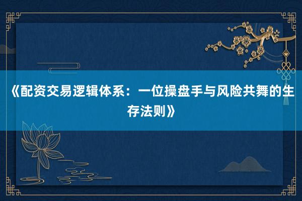 《配资交易逻辑体系：一位操盘手与风险共舞的生存法则》