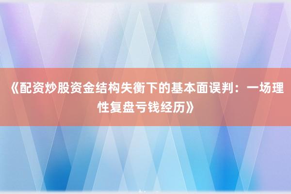 《配资炒股资金结构失衡下的基本面误判：一场理性复盘亏钱经历》