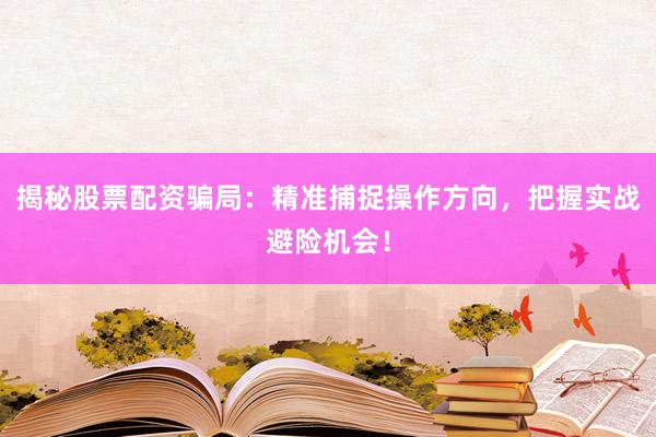 揭秘股票配资骗局：精准捕捉操作方向，把握实战避险机会！