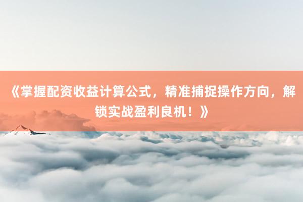 《掌握配资收益计算公式，精准捕捉操作方向，解锁实战盈利良机！》