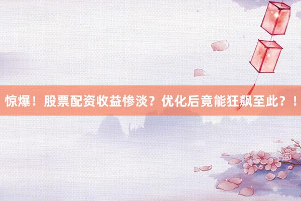惊爆！股票配资收益惨淡？优化后竟能狂飙至此？！