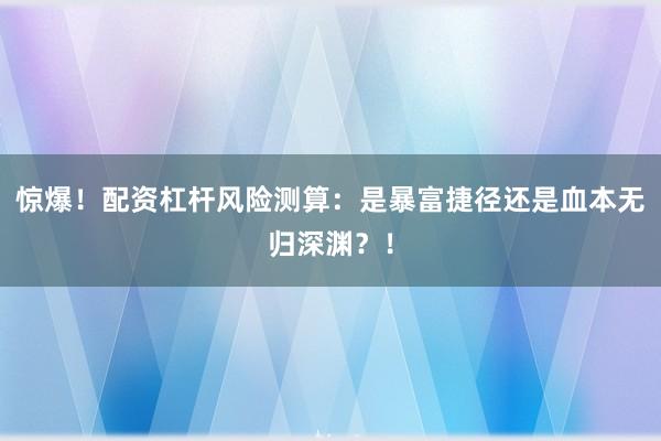 惊爆！配资杠杆风险测算：是暴富捷径还是血本无归深渊？！