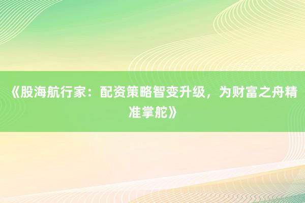 《股海航行家：配资策略智变升级，为财富之舟精准掌舵》