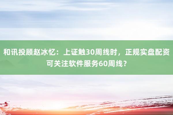 和讯投顾赵冰忆：上证触30周线时，正规实盘配资可关注软件服务60周线？