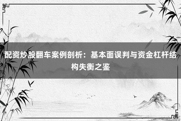 配资炒股翻车案例剖析：基本面误判与资金杠杆结构失衡之鉴