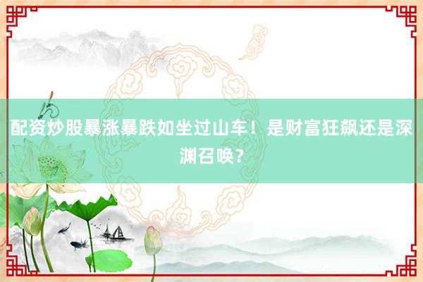 配资炒股暴涨暴跌如坐过山车！是财富狂飙还是深渊召唤？