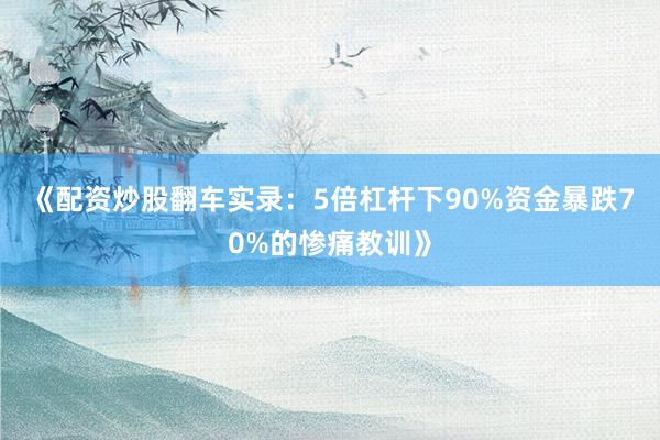 《配资炒股翻车实录：5倍杠杆下90%资金暴跌70%的惨痛教训》