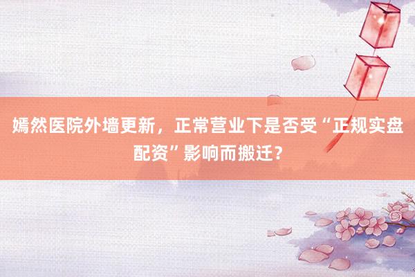 嫣然医院外墙更新，正常营业下是否受“正规实盘配资”影响而搬迁？