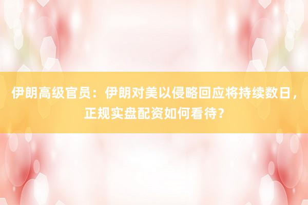 伊朗高级官员：伊朗对美以侵略回应将持续数日，正规实盘配资如何看待？