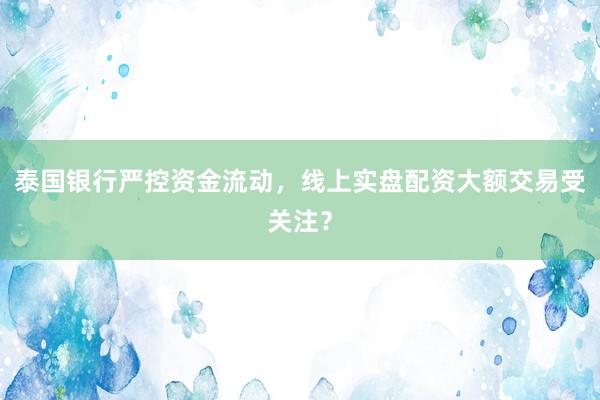 泰国银行严控资金流动，线上实盘配资大额交易受关注？