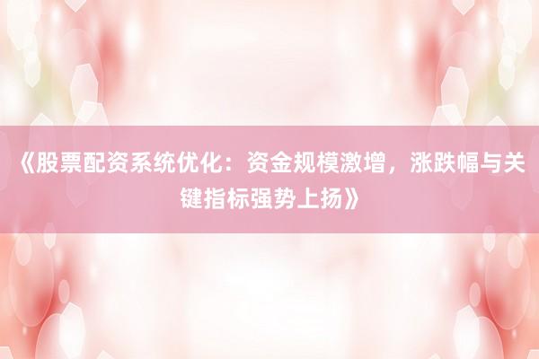 《股票配资系统优化：资金规模激增，涨跌幅与关键指标强势上扬》