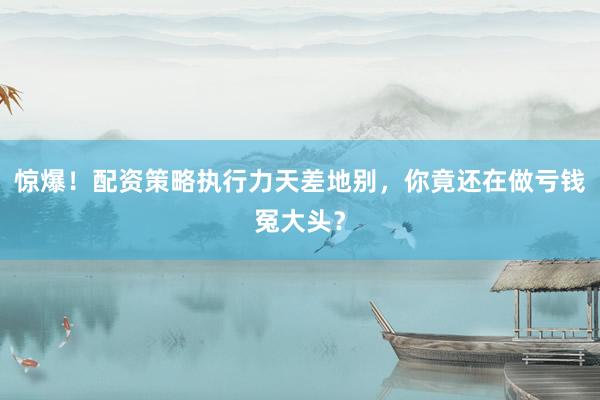 惊爆！配资策略执行力天差地别，你竟还在做亏钱冤大头？