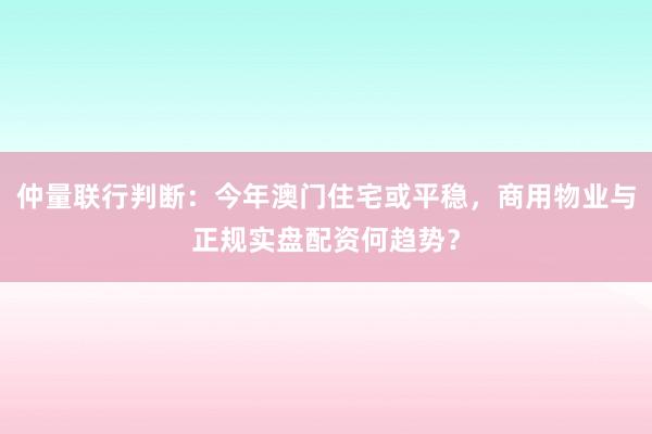 仲量联行判断：今年澳门住宅或平稳，商用物业与正规实盘配资何趋势？